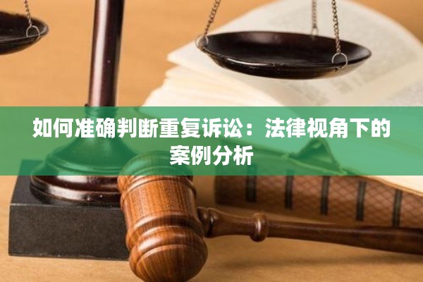 如何准确判断重复诉讼:法律视角下的案例分析