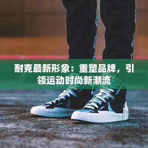 耐克最新形象:重塑品牌,引领运动时尚新潮流