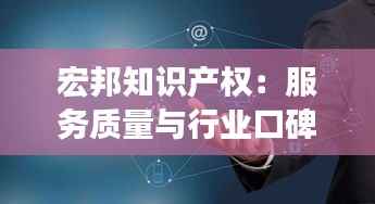 宏邦知识产权:服务质量与行业口碑的深度解析