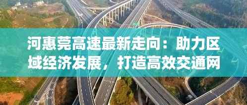 河惠莞高速最新走向:助力区域经济发展,打造高效交通网络