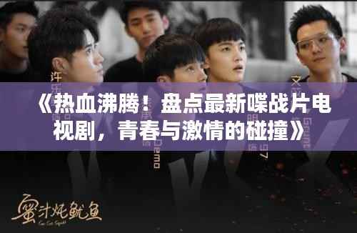 《热血沸腾!盘点最新喋战片电视剧,青春与激情的碰撞》