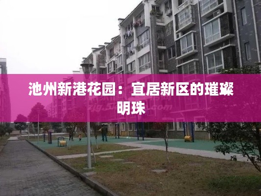 池州新港花园:宜居新区的璀璨明珠