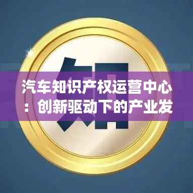 汽车知识产权运营中心:创新驱动下的产业发展新引擎