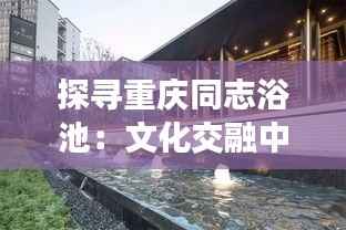 探寻重庆同志浴池:文化交融中的独特空间