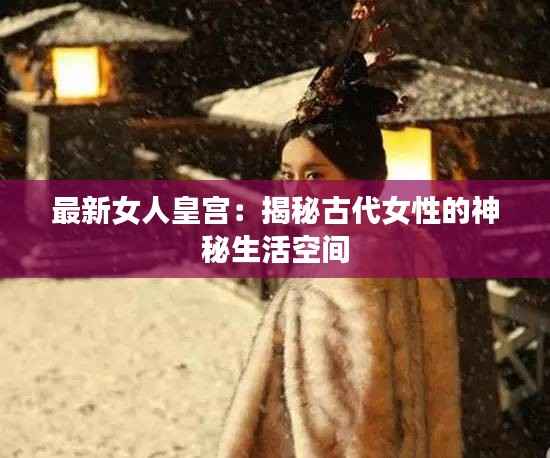 最新女人皇宫:揭秘古代女性的神秘生活空间