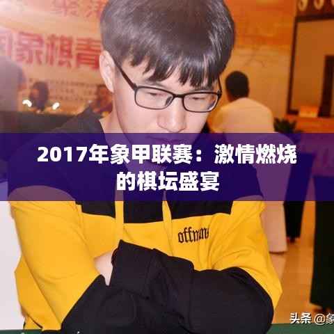 2017年象甲联赛:激情燃烧的棋坛盛宴