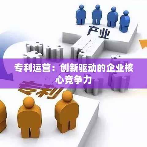 专利运营:创新驱动的企业核心竞争力