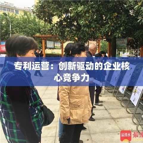 专利运营:创新驱动的企业核心竞争力