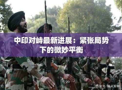 中印对峙最新进展:紧张局势下的微妙平衡