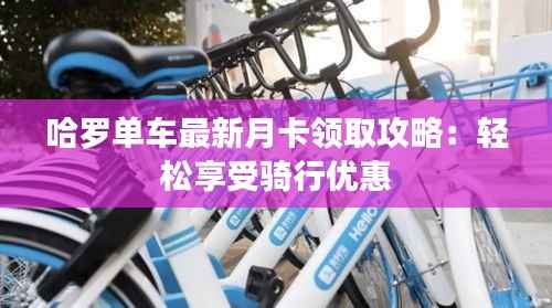 哈罗单车最新月卡领取攻略:轻松享受骑行优惠