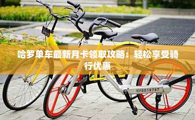 哈罗单车最新月卡领取攻略:轻松享受骑行优惠
