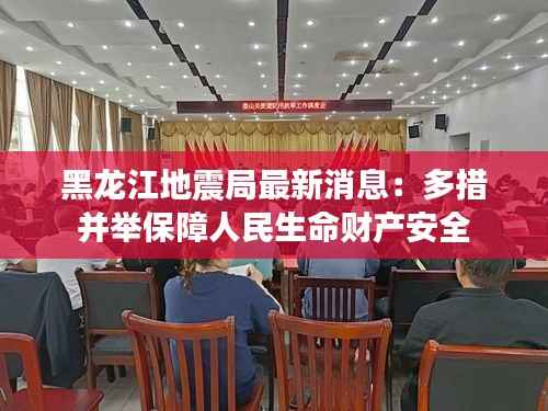 黑龙江地震局最新消息:多措并举保障人民生命财产安全