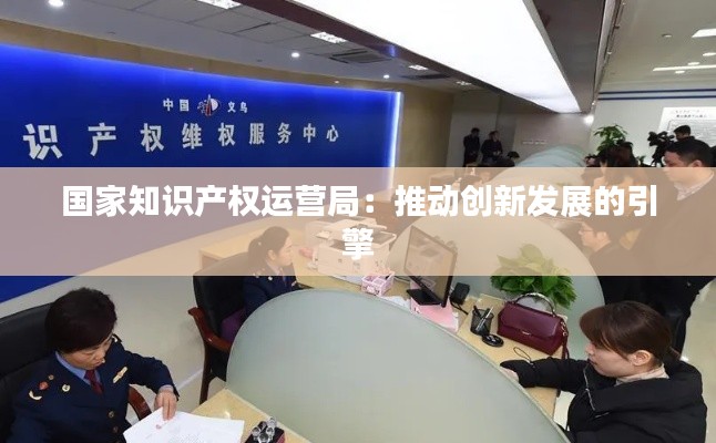 国家知识产权运营局:推动创新发展的引擎