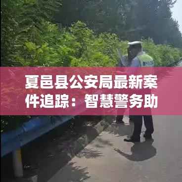 夏邑县公安局最新案件追踪:智慧警务助力高效侦破