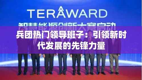 兵团热门领导班子:引领新时代发展的先锋力量