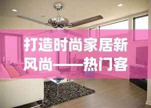 打造时尚家居新风尚——热门客厅风扇灯全解析