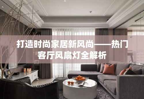 打造时尚家居新风尚——热门客厅风扇灯全解析