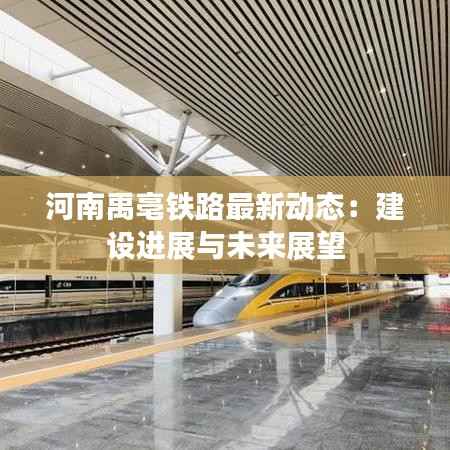 河南禹亳铁路最新动态:建设进展与未来展望