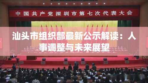 汕头市组织部最新公示解读:人事调整与未来展望