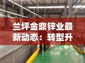 兰坪金鼎锌业最新动态：转型升级，迈向绿色未来