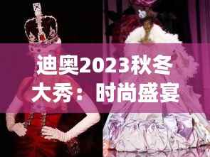 迪奥2023秋冬大秀:时尚盛宴中的艺术与奢华交响