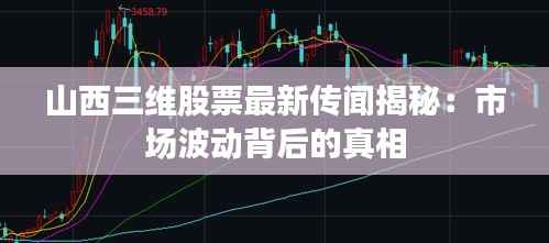 山西三维股票最新传闻揭秘：市场波动背后的真相