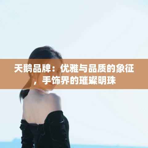 天鹅品牌：优雅与品质的象征，手饰界的璀璨明珠