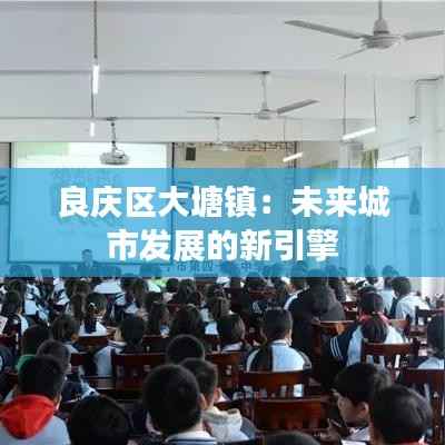 良庆区大塘镇：未来城市发展的新引擎