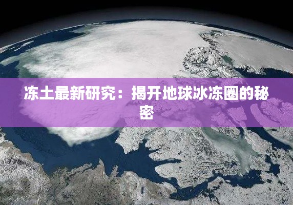 冻土最新研究:揭开地球冰冻圈的秘密