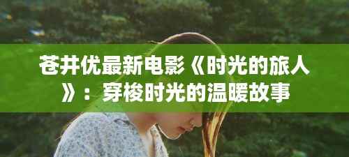 苍井优最新电影《时光的旅人》：穿梭时光的温暖故事