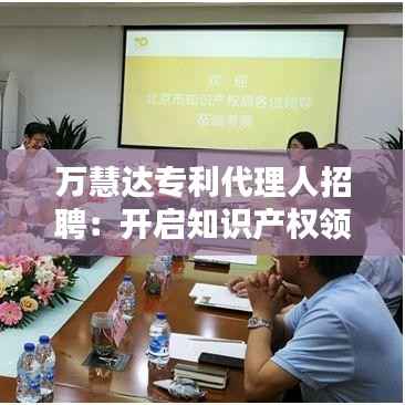 万慧达专利代理人招聘:开启知识产权领域的职业新篇章
