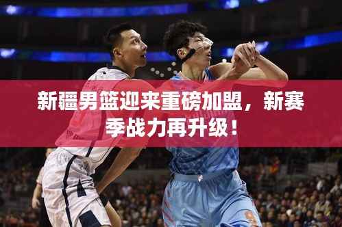 新疆男篮迎来重磅加盟,新赛季战力再升级!