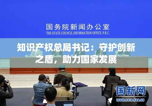 知识产权总局书记:守护创新之盾,助力国家发展