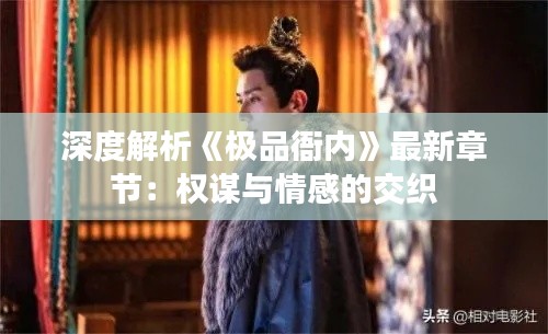 深度解析《极品衙内》最新章节:权谋与情感的交织