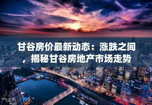 甘谷房价最新动态:涨跌之间,揭秘甘谷房地产市场走势