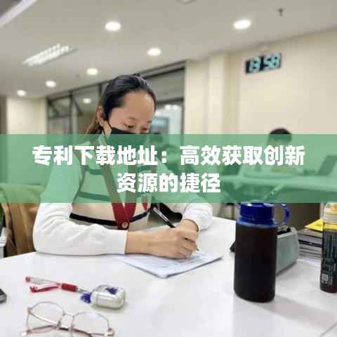 专利下载地址:高效获取创新资源的捷径