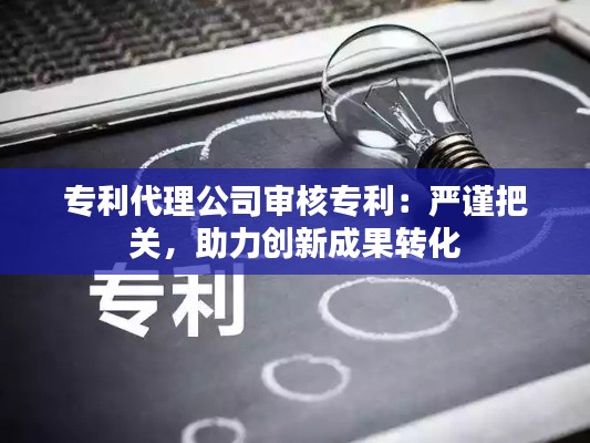 专利代理公司审核专利:严谨把关,助力创新成果转化