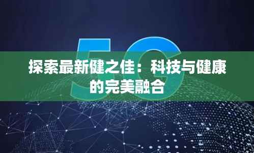 探索最新健之佳:科技与健康的完美融合