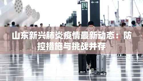 山东新兴肺炎疫情最新动态:防控措施与挑战并存