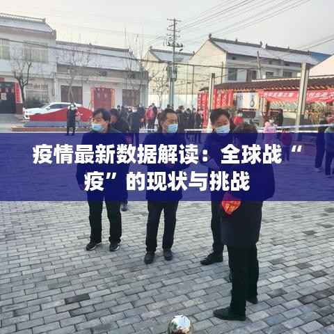 疫情最新数据解读:全球战“疫”的现状与挑战