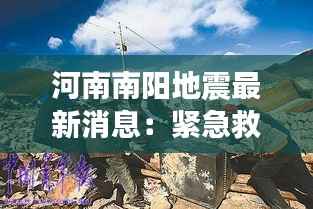 河南南阳地震最新消息:紧急救援与灾后重建工作全面展开