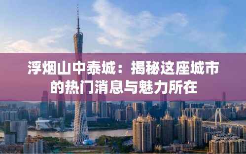 浮烟山中泰城:揭秘这座城市的热门消息与魅力所在