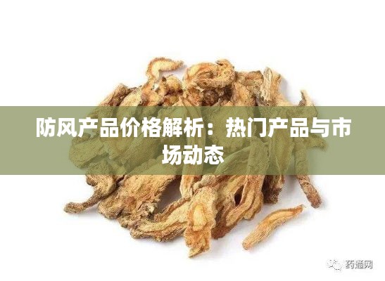 防风产品价格解析:热门产品与市场动态