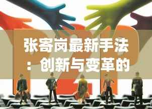 张寄岗最新手法:创新与变革的完美融合
