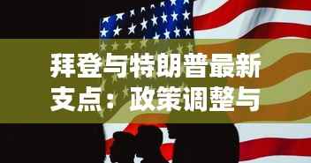 拜登与特朗普最新支点:政策调整与政治博弈的较量
