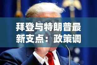 拜登与特朗普最新支点:政策调整与政治博弈的较量