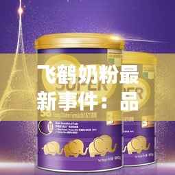 飞鹤奶粉最新事件:品质风波与品牌重塑之路