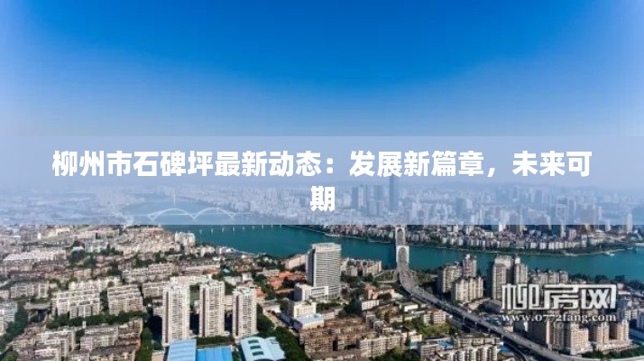 柳州市石碑坪最新动态:发展新篇章,未来可期