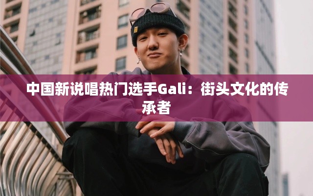 中国新说唱热门选手Gali:街头文化的传承者