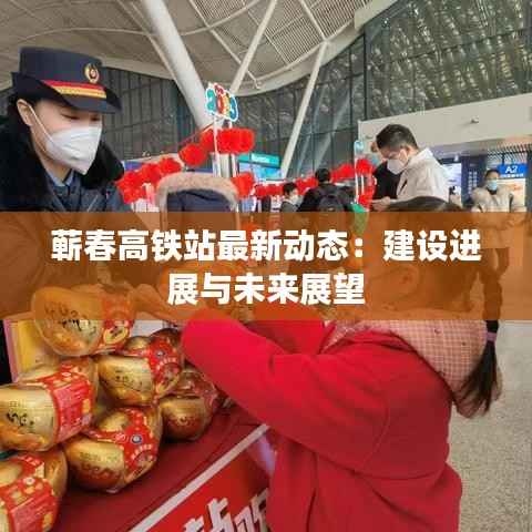 蕲春高铁站最新动态:建设进展与未来展望